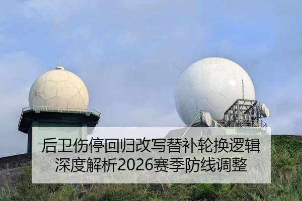 后卫伤停回归改写替补轮换逻辑 深度解析2026赛季防线调整